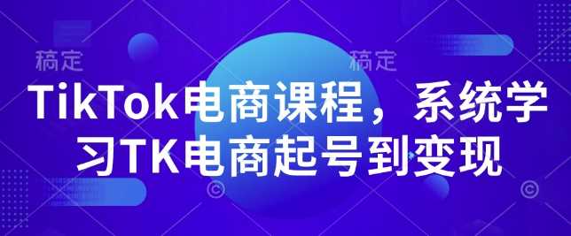TikTok电商课程,?系统学习TK电商起号到变现-轻创社项目网