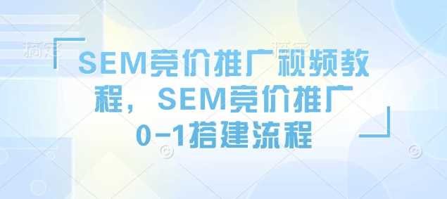 SEM竞价推广视频教程,SEM竞价推广0-1搭建流程-轻创社项目网