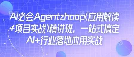 Ai必会Agent(应用解读+项目实战)精讲班,一站式搞定AI+行业落地应用实战-轻创社项目网