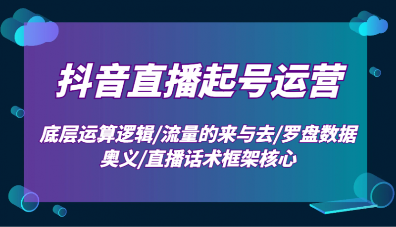 抖音直播起号运营:底层运算逻辑/流量的来与去/罗盘数据奥义/直播话术框架核心-轻创社项目网