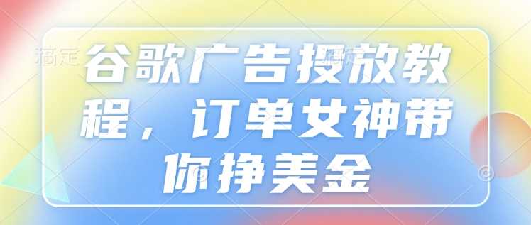 谷歌广告投放教程,订单女神带你挣美金-轻创社项目网