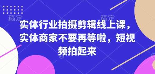 实体行业拍摄剪辑线上课,实体商家不要再等啦,短视频拍起来-轻创社项目网