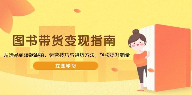 (13985期)图书带货变现指南,从选品到爆款跟拍,运营技巧与避坑方法,轻松提升销量-轻创社项目网