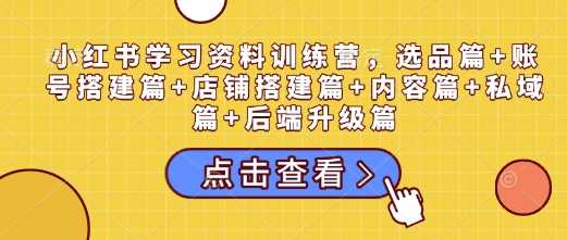 小红书学习资料训练营,选品篇+账号搭建篇+店铺搭建篇+内容篇+私域篇+后端升级篇-轻创社项目网