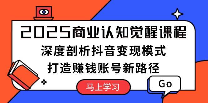 2025商业认知觉醒课程:深度剖析抖音变现模式,打造赚钱账号新路径-轻创社项目网