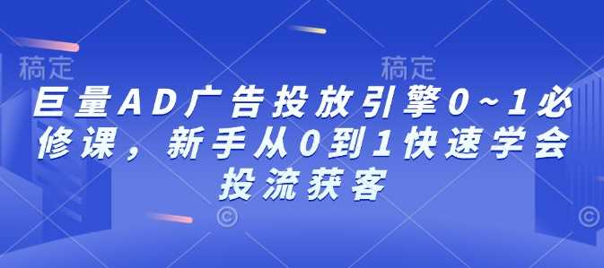 巨量AD广告投放引擎0~1必修课,新手从0到1快速学会投流获客-轻创社项目网
