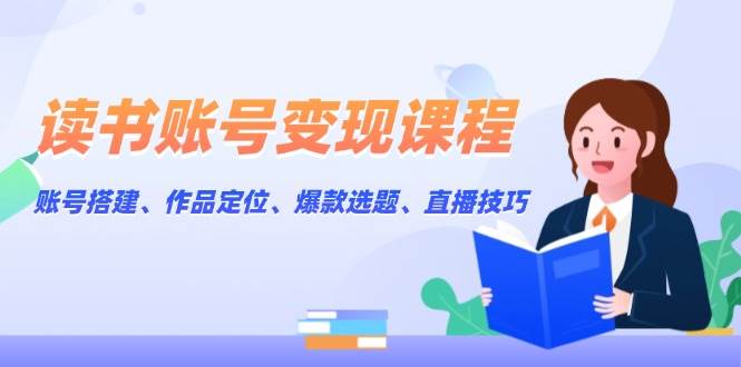 (13883期)读书账号变现课程:账号搭建、作品定位、爆款选题、直播技巧-轻创社项目网