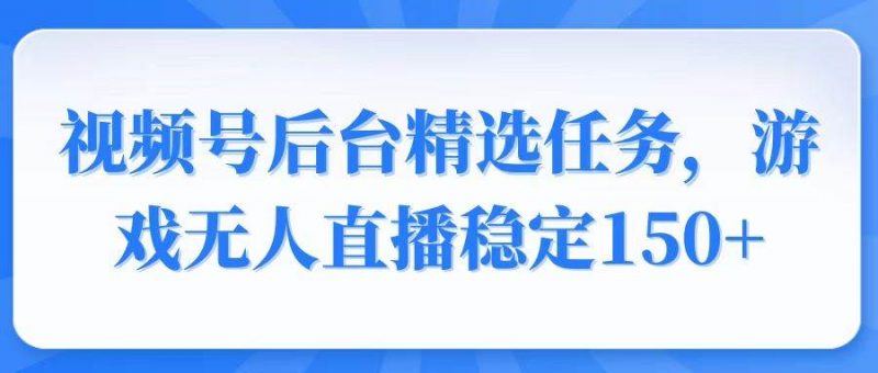 (14004期)视频号精选变现任务,游戏无人直播稳定150+-轻创社项目网