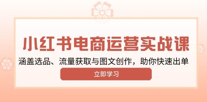 小红书变现运营实战课,涵盖选品、流量获取与图文创作,助你快速出单-轻创社项目网