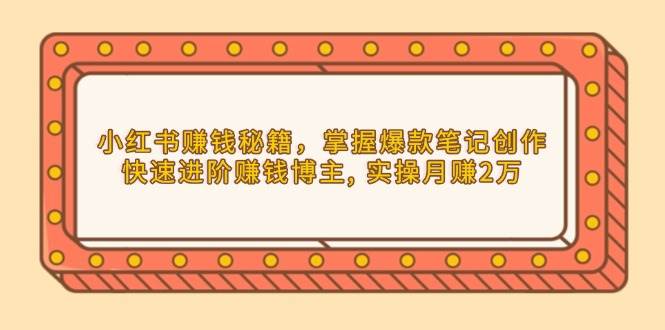 小红书赚钱秘籍,掌握爆款笔记创作,快速进阶赚钱博主, 实操月赚2万-轻创社项目网