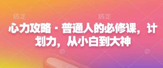 心力攻略·普通人的必修课,计划力,从小白到大神-轻创社项目网