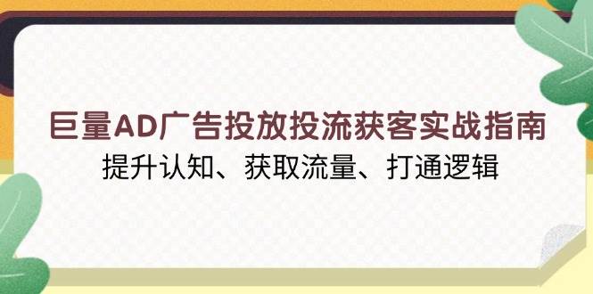 (13872期)巨量AD广告投放投流获客实战指南,提升认知、获取流量、打通逻辑-轻创社项目网
