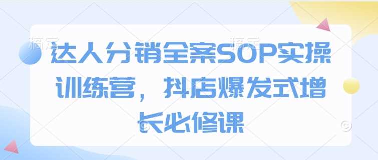 达人分销全案SOP实操训练营,抖店爆发式增长必修课-轻创社项目网