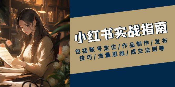 小红书实战指南,包括账号定位/作品制作/发布技巧/流量思维/成交法则等-轻创社项目网