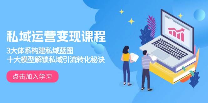 私域运营变现课程,3大体系构建私域蓝图,十大模型解锁私域引流转化秘诀-轻创社项目网