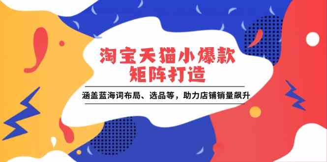 淘宝天猫小爆款矩阵打造:涵盖蓝海词布局、选品等,助力店铺销量飙升-轻创社项目网