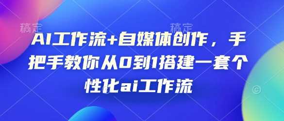 AI工作流+自媒体创作,手把手教你从0到1搭建一套个性化ai工作流-轻创社项目网