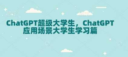 ChatGPT超级大学生,ChatGPT 应用场景大学生学习篇-轻创社项目网