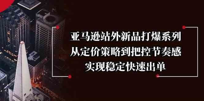 亚马逊站外新品打爆系列，从定价策略到把控节奏感，实现稳定快速出单-轻创社项目网