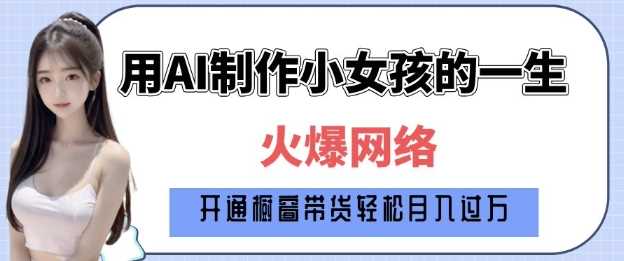 爆火AI小女孩从1岁到80岁制作教程拆解,纯原创制作,日入多张-轻创社项目网