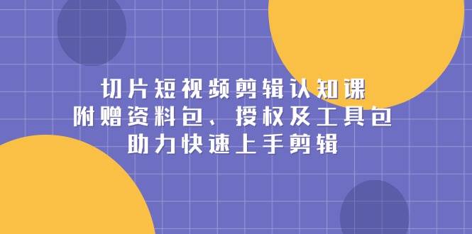 切片短视频剪辑认知课,附赠资料包、授权及工具包,助力快速上手剪辑-轻创社项目网