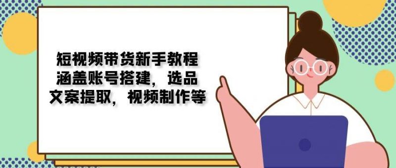 (13958期)短视频带货新手教程:涵盖账号搭建,选品,文案提取,视频制作等-轻创社项目网