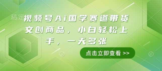 视频号Ai国学赛道带货文创商品,小白轻松上手,一天多张-轻创社项目网