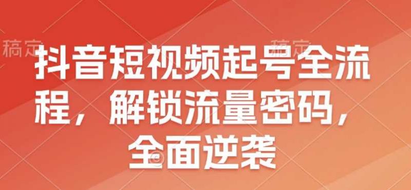 抖音短视频起号全流程,解锁流量密码,全面逆袭-轻创社项目网