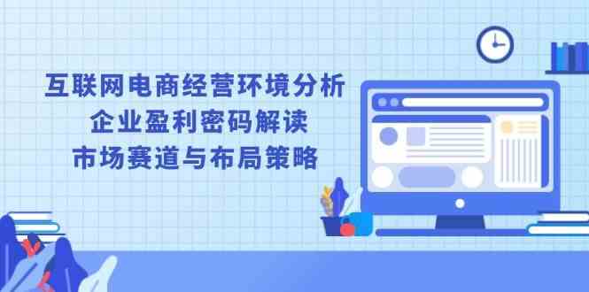 互联网电商经营环境分析, 企业盈利密码解读, 市场赛道与布局策略-轻创社项目网