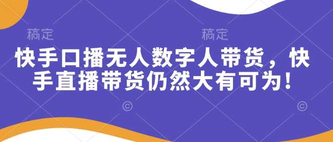 快手口播无人数字人带货,快手直播带货仍然大有可为!-轻创社项目网