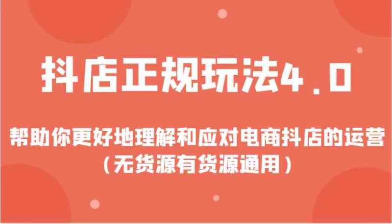 抖店正规玩法4.0,帮助你更好地理解和应对电商抖店的运营(无货源有货源通用)-轻创社项目网