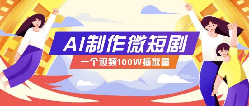 AI制作微短剧实操教程，今年最大风口一个视频100W播放量，附详细实操+变现计划-轻创社项目网