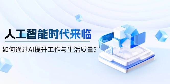 (13930期)人工智能时代来临,如何通过AI提升工作与生活质量?-轻创社项目网