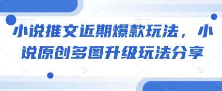 小说推文近期爆款玩法,小说原创多图升级玩法分享-轻创社项目网