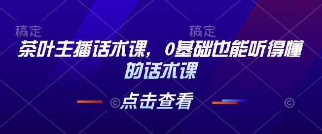 茶叶主播话术课,0基础也能听得懂的话术课-轻创社项目网