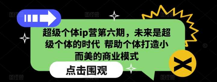 超级个体ip营第六期,未来是超级个体的时代 ?帮助个体打造小而美的商业模式-轻创社项目网
