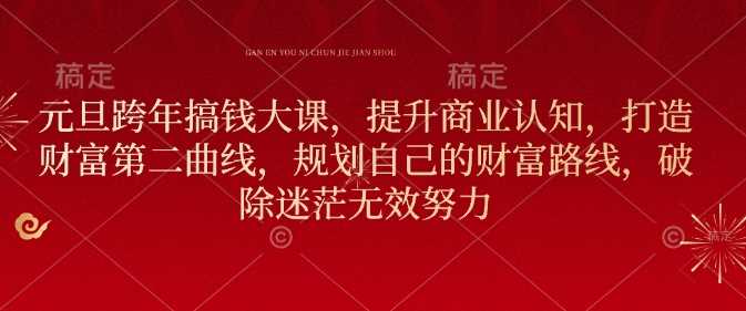 元旦跨年搞钱大课,提升商业认知,打造财富第二曲线,规划自己的财富路线,破除迷茫无效努力-轻创社项目网