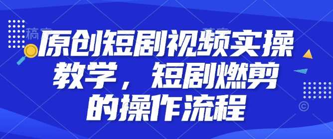原创短剧视频实操教学,短剧燃剪的操作流程-轻创社项目网
