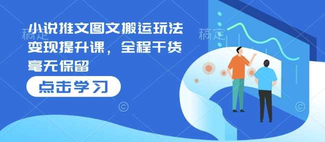 小说推文图文搬运玩法变现提升课,全程干货毫无保留-轻创社项目网