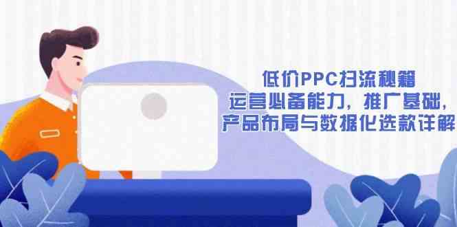 低价PPC扫流秘籍:运营必备能力, 推广基础, 产品布局与数据化选款详解-轻创社项目网