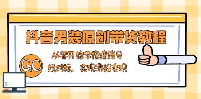 抖音男装原创带货教程：从零开始学搭建账号，找对标，实现涨粉变现-轻创社项目网