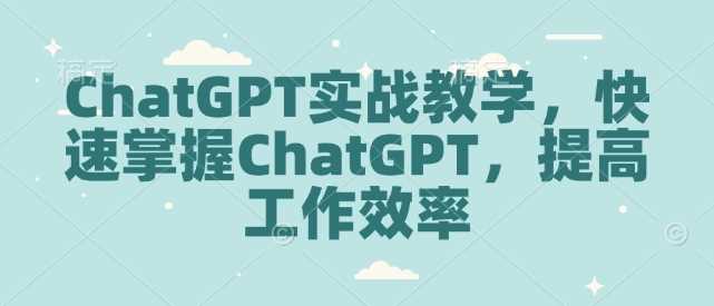 ChatGPT实战教学,快速掌握ChatGPT,提高工作效率-轻创社项目网