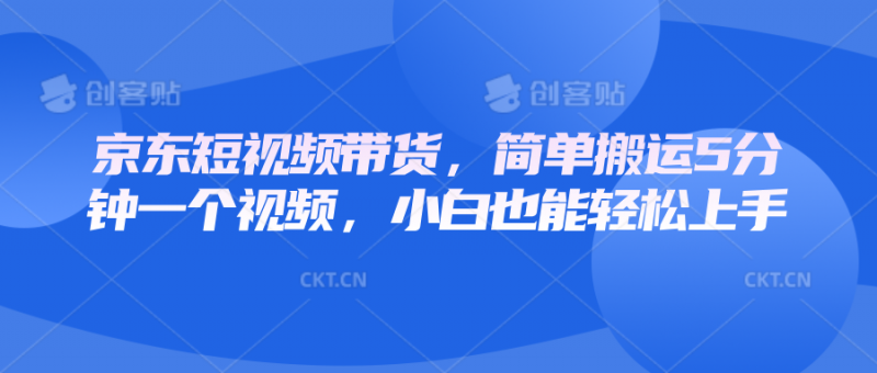 京东短视频带货,简单搬运5分钟一个视频,小白也能轻松上手-轻创社项目网