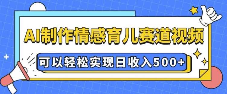 AI 制作情感育儿赛道视频,可以轻松实现日收入5张【揭秘】-轻创社项目网