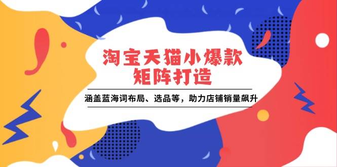 (13882期)淘宝天猫小爆款矩阵打造:涵盖蓝海词布局、选品等,助力店铺销量飙升-轻创社项目网
