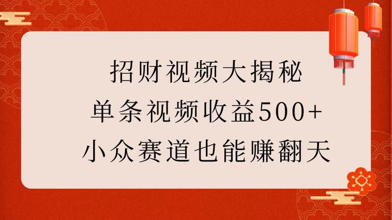 招财视频大揭秘:单条视频收益500+,小众赛道也能赚翻天!-轻创社项目网