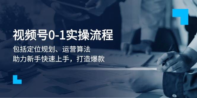 视频号0-1实战流程，包括定位规划、运营算法，助力新手快速上手，打造爆款-轻创社项目网