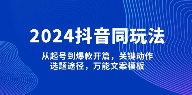 2024抖音同玩法，从起号到爆款开篇，关键动作，选题途径，万能文案模板-轻创社项目网