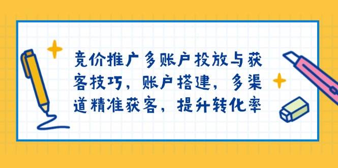 竞价推广多账户投放与获客技巧，账户搭建，多渠道精准获客，提升转化率-轻创社项目网