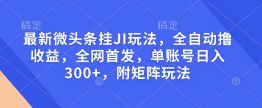 最新微头条挂JI玩法,全自动撸收益,全网首发,单账号日入300+,附矩阵玩法【揭秘】-轻创社项目网